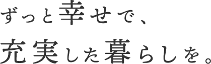 ずっと幸せで、充実した暮らしを。