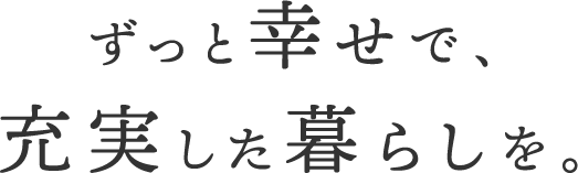 ずっと幸せで、充実した暮らしを。