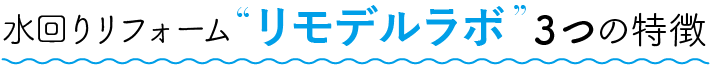 水回りリフォームリモデルラボ３つの特徴