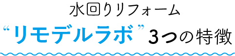 水回りリフォームリモデルラボ３つの特徴